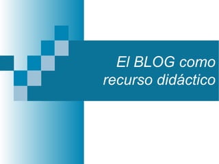 El BLOG como
recurso didáctico
 