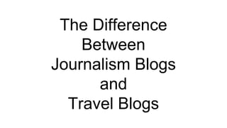 The Difference
Between
Journalism Blogs
and
Travel Blogs
 