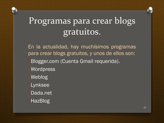Programas para crear blogs
gratuitos.
En la actualidad, hay muchísimos programas
para crear blogs gratuitos, y unos de ellos son:
OBlogger.com (Cuenta Gmail requerida).
OWordpress
OWeblog
OLynksee
ODada.net
OHazBlog
10
 