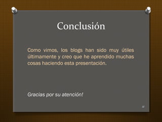 Conclusión
Como vimos, los blogs han sido muy útiles
últimamente y creo que he aprendido muchas
cosas haciendo esta presentación.
Gracias por su atención!
12
 