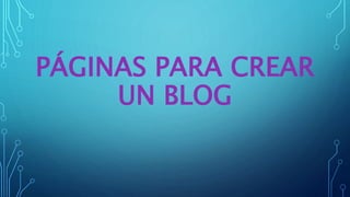 PÁGINAS PARA CREAR
UN BLOG
 