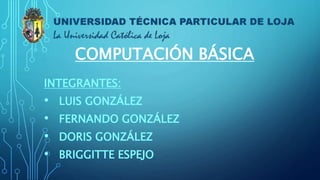 COMPUTACIÓN BÁSICA
INTEGRANTES:
• LUIS GONZÁLEZ
• FERNANDO GONZÁLEZ
• DORIS GONZÁLEZ
• BRIGGITTE ESPEJO
 