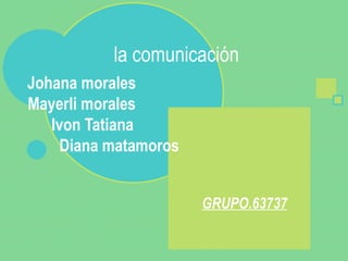 la comunicación Johana morales  Mayerli morales  Ivon Tatiana  Diana matamoros GRUPO.63737 