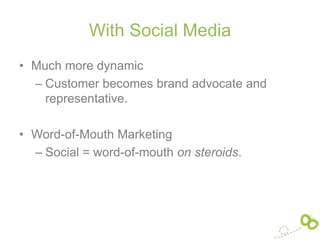 With Social Media
• Much more dynamic
  – Customer becomes brand advocate and
    representative.

• Word-of-Mouth Marketing
  – Social = word-of-mouth on steroids.
 
