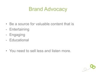 Brand Advocacy

•   Be a source for valuable content that is
-   Entertaining
-   Engaging
-   Educational

• You need to sell less and listen more.
 