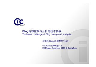 Blog内容挖掘与分析的技术挑战
Technical challenge of Blog mining and analysis

                   余敏玮 (Denis) @ CIC Tech

                   中文网志年会(2008) @ 广州
                   CN Blogger Conference (2008) @ GuangZhou
 