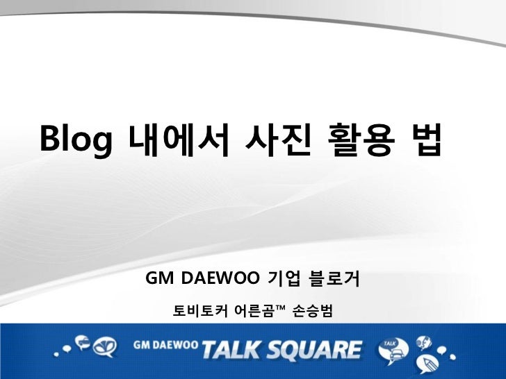 Blog 내에서 사진 활용 법    GM DAEWOO 기업 블로거      토비토커 어른곰™ 손승범 