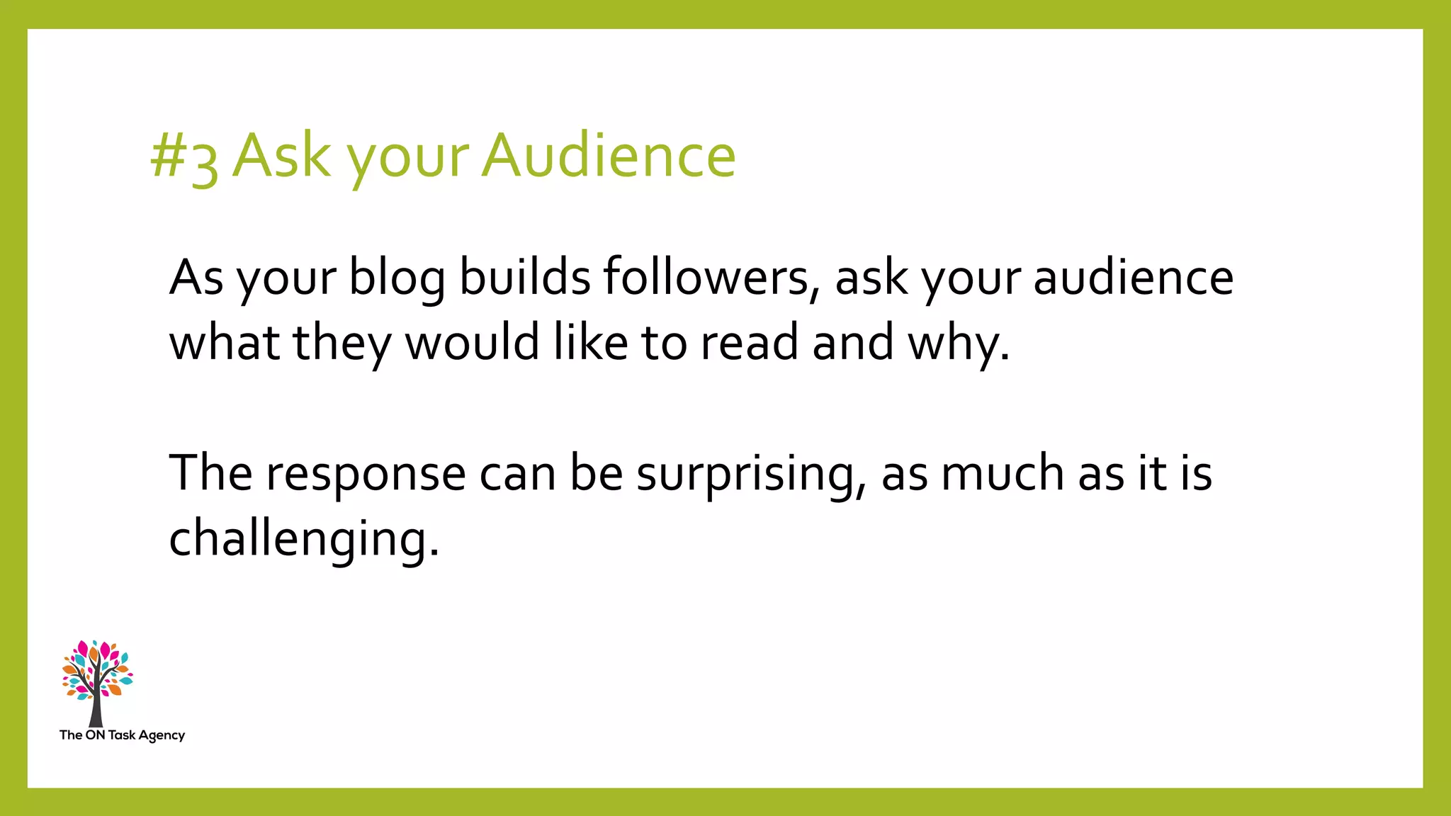 #3 Ask your Audience
As your blog builds followers, ask your audience
what they would like to read and why.
The response can be surprising, as much as it is
challenging.
 