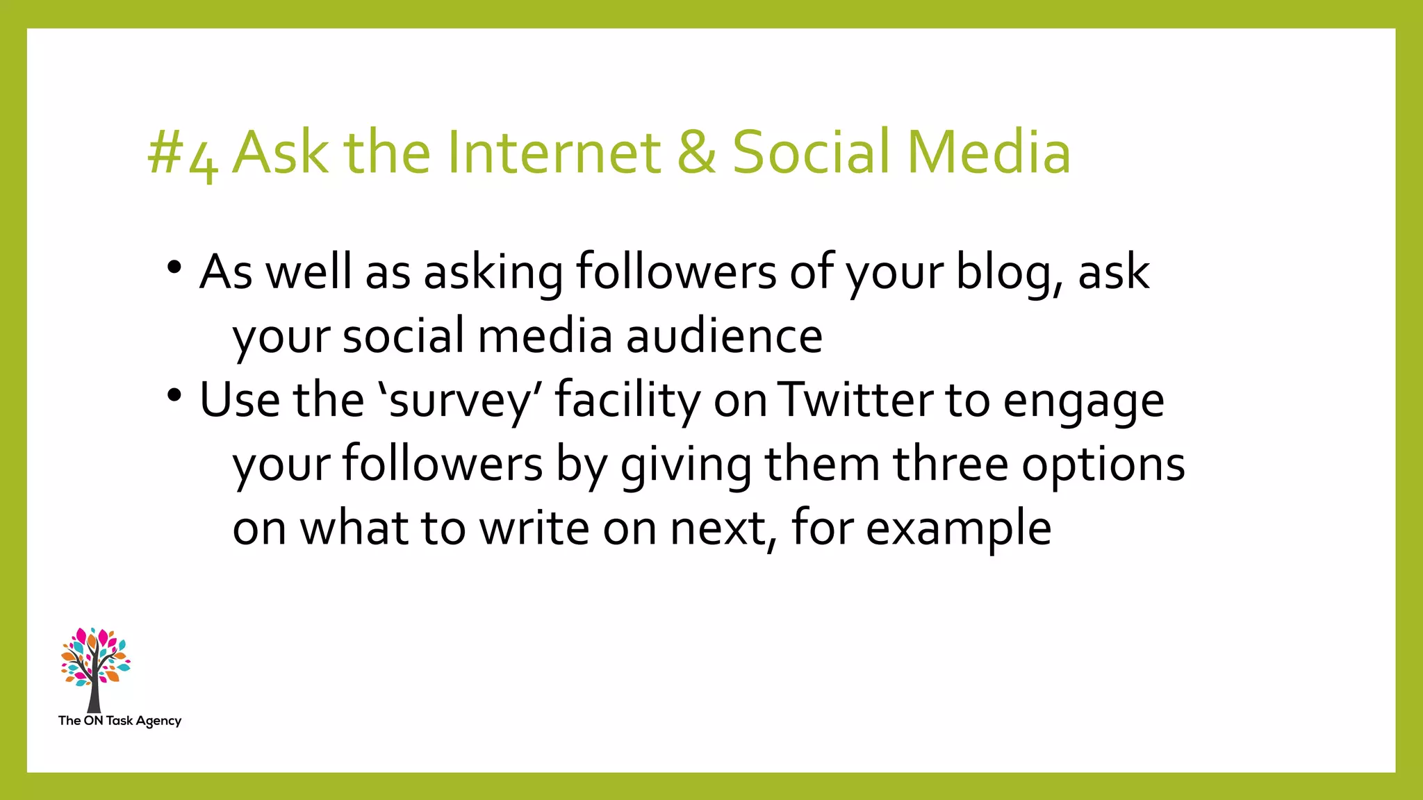 #4 Ask the Internet & Social Media
• As well as asking followers of your blog, ask
your social media audience
• Use the ‘survey’ facility onTwitter to engage
your followers by giving them three options
on what to write on next, for example
 