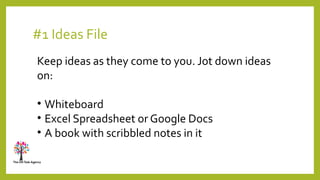 #1 Ideas File
Keep ideas as they come to you. Jot down ideas
on:
• Whiteboard
• Excel Spreadsheet or Google Docs
• A book ...