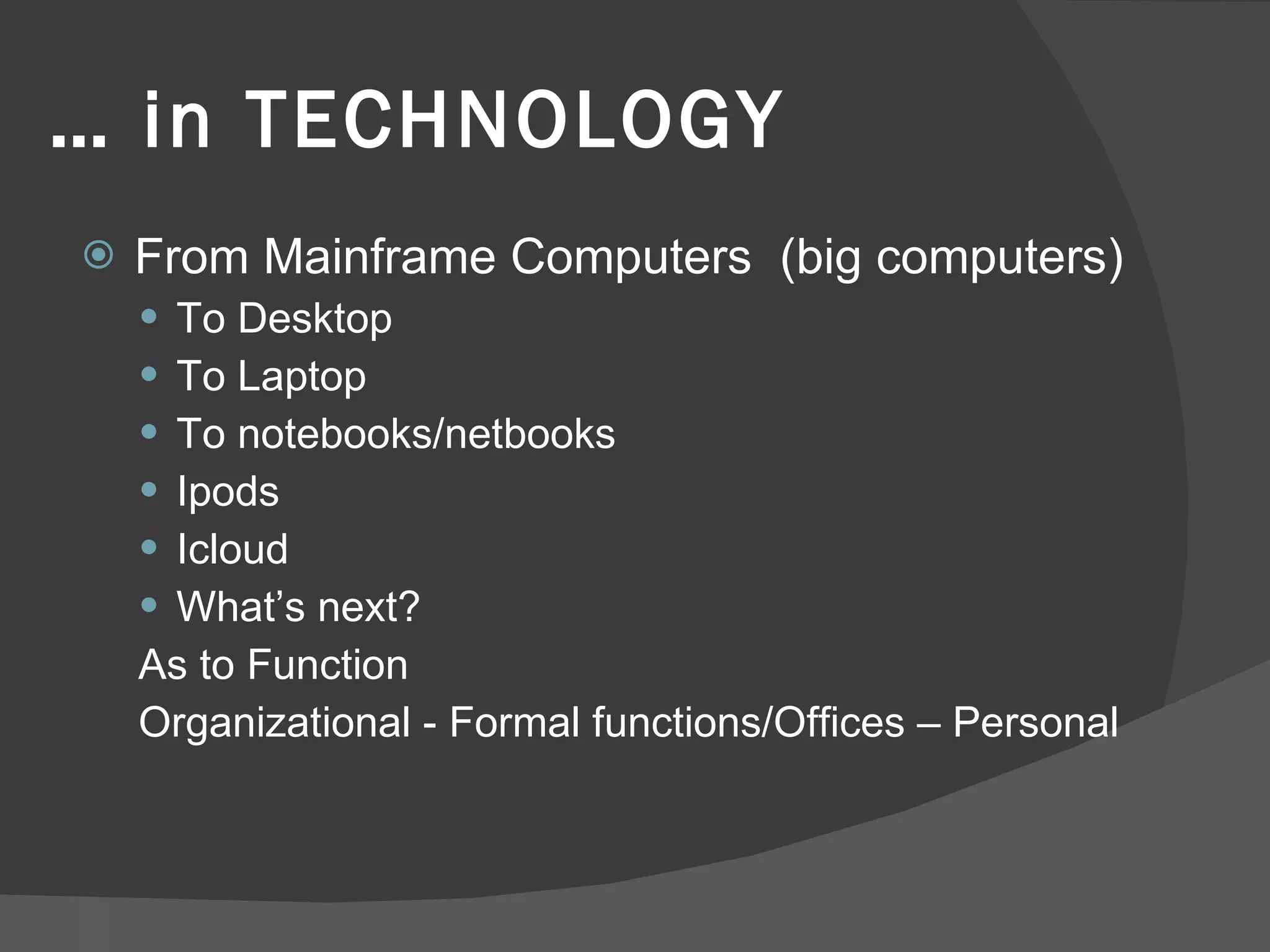 …  in TECHNOLOGY From Mainframe Computers  (big computers) To Desktop To Laptop To notebooks/netbooks Ipods Icloud What’s next? As to Function Organizational - Formal functions/Offices – Personal 