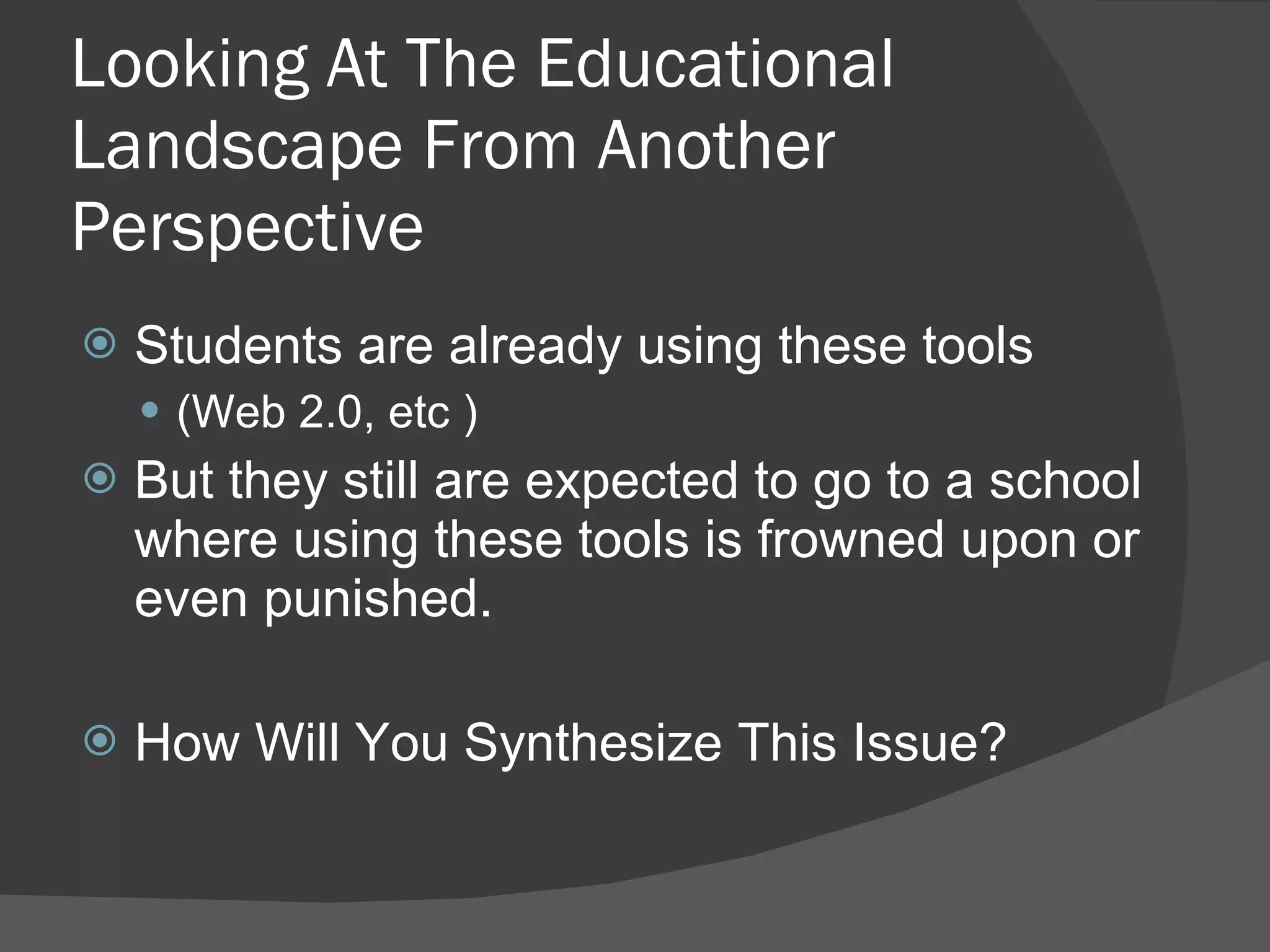 Looking At The Educational Landscape From Another Perspective Students are already using these tools  (Web 2.0, etc ) But they still are expected to go to a school where using these tools is frowned upon or even punished. How Will You Synthesize This Issue? 
