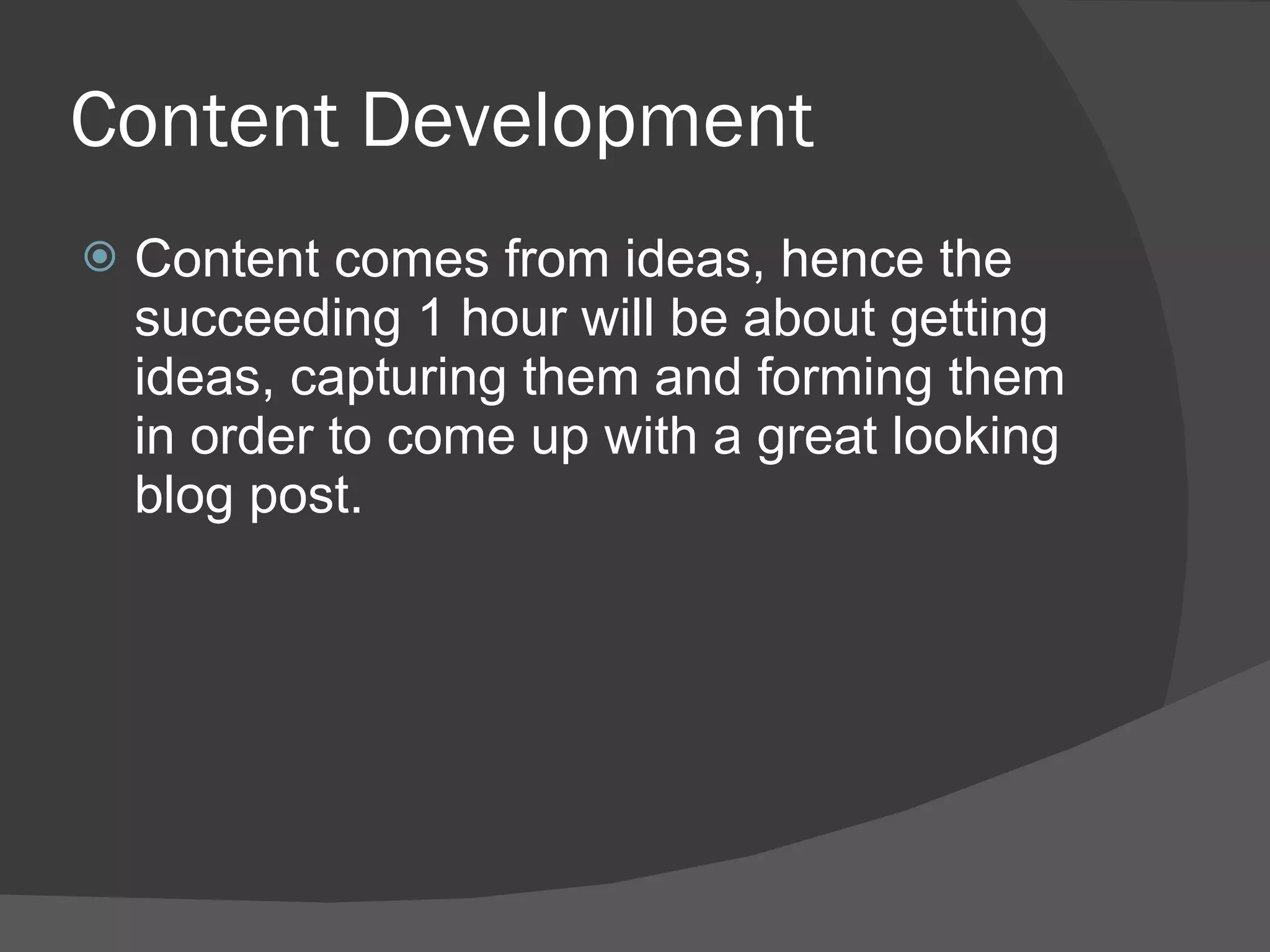 Content Development Content comes from ideas, hence the succeeding 1 hour will be about getting ideas, capturing them and forming them in order to come up with a great looking blog post. 