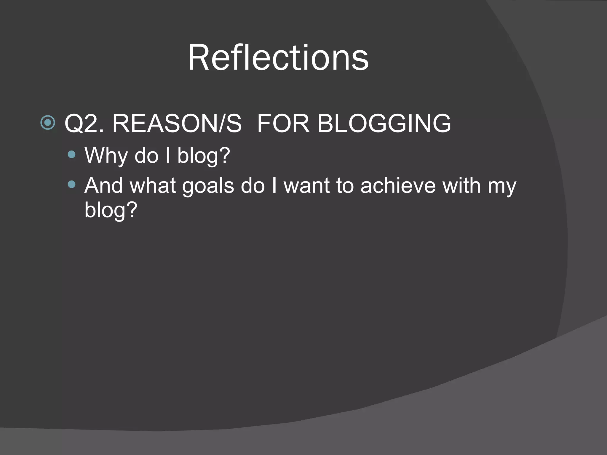 Reflections Q2. REASON/S  FOR BLOGGING Why do I blog?  And what goals do I want to achieve with my blog? 