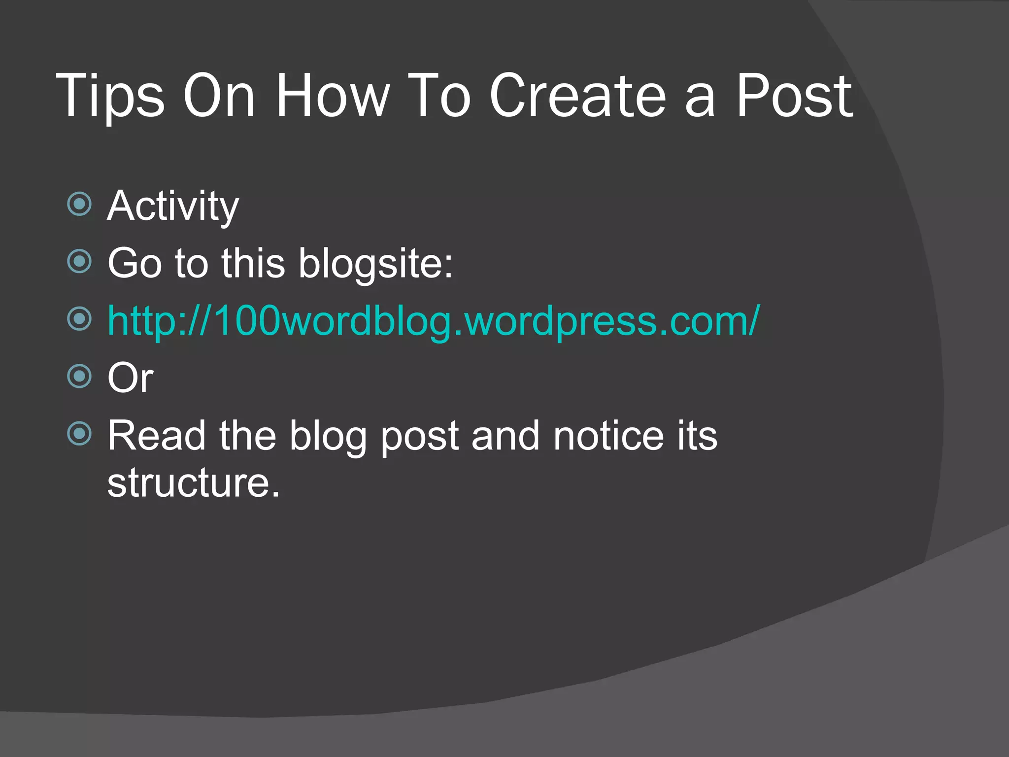 Tips On How To Create a Post Activity Go to this blogsite: http://100wordblog.wordpress.com/ Or  Read the blog post and notice its structure. 