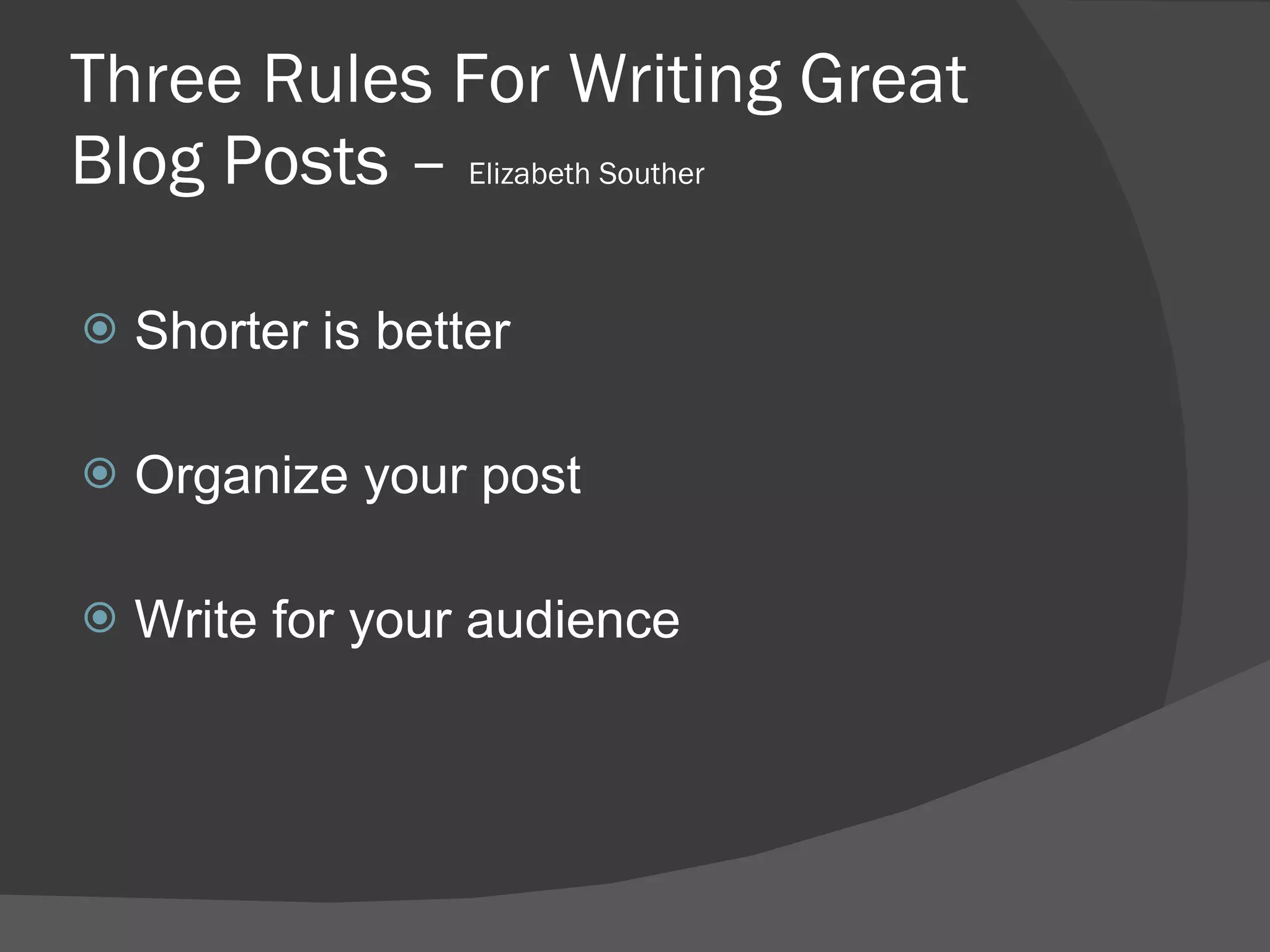 Three Rules For Writing Great Blog Posts –  Elizabeth Souther Shorter is better Organize your post Write for your audience 