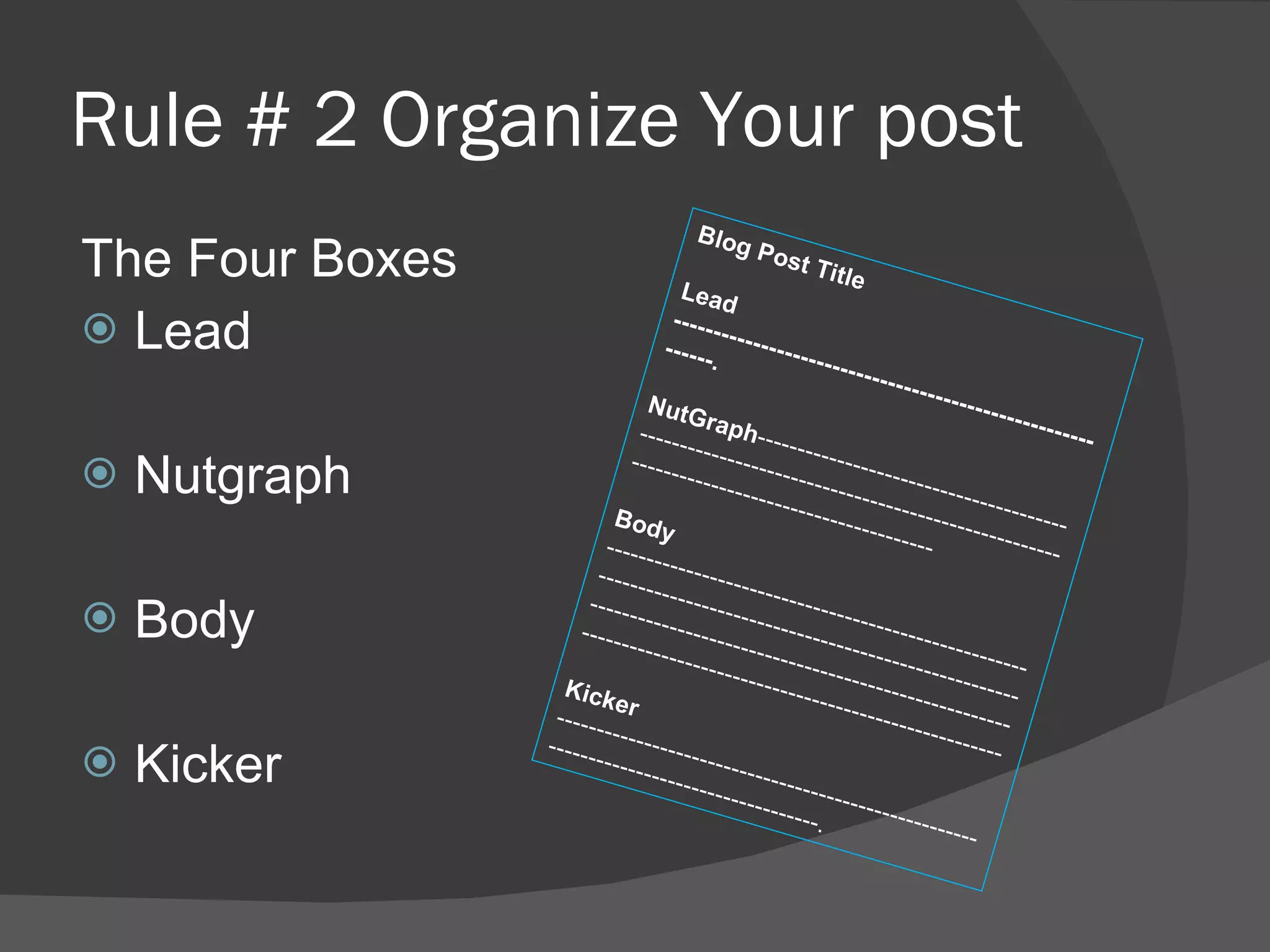 Rule # 2 Organize Your post The Four Boxes Lead Nutgraph Body Kicker Blog Post Title Lead -----------------------------------------------------------. NutGraph ---------------------------------------------------------------------------------------------------------------------------------- Body  -------------------------------------------------------------------------------------------------------------------------------------------------------------------------------------------------------------------- Kicker  ---------------------------------------------------------------------------------------. 