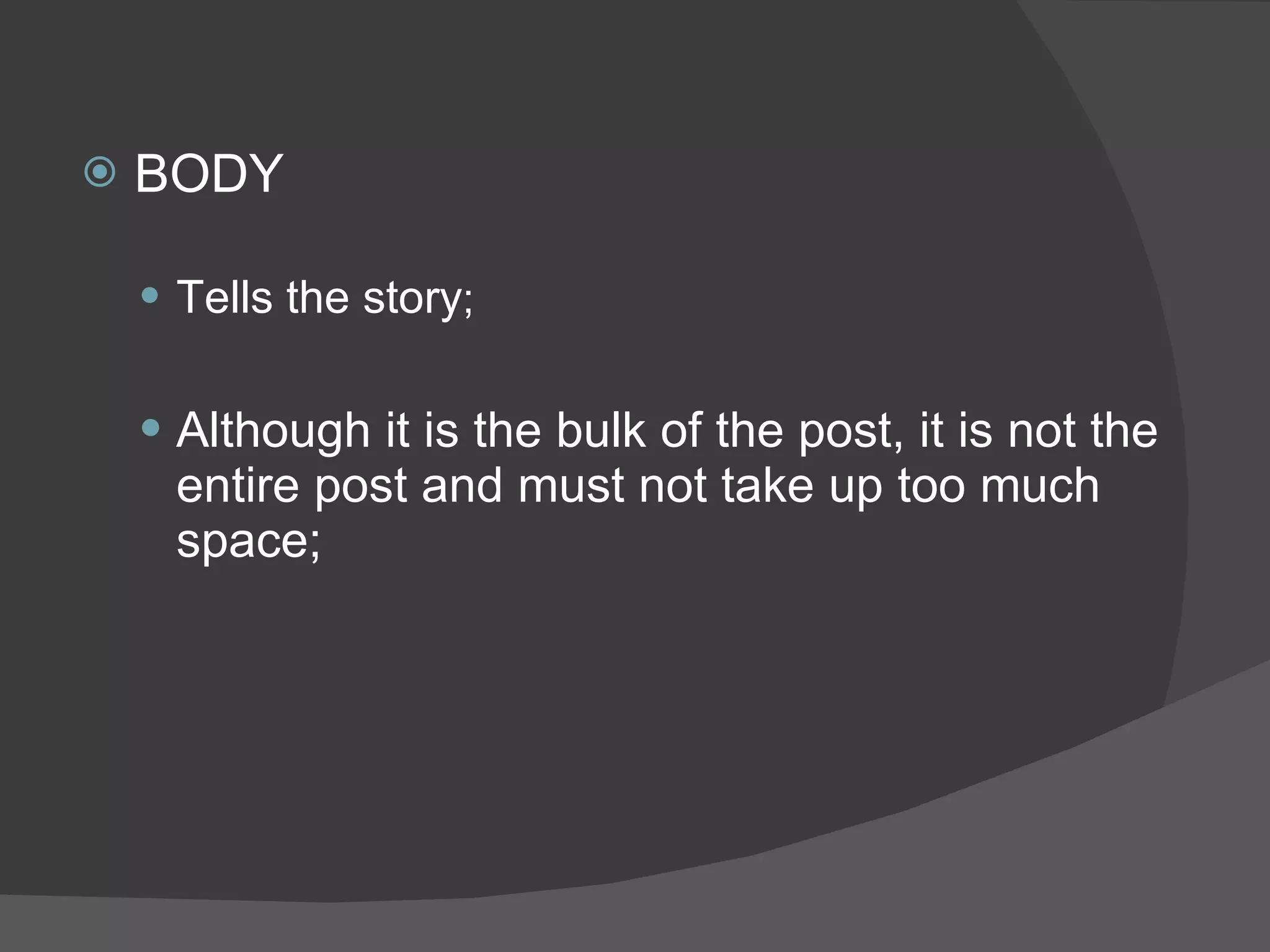 BODY Tells the story ; Although it is the bulk of the post, it is not the entire post and must not take up too much space; 