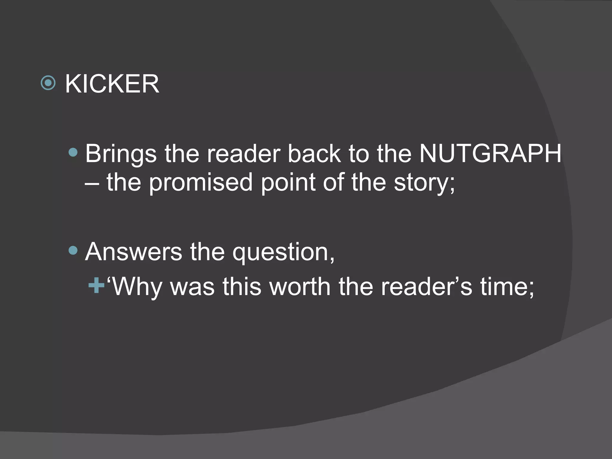 KICKER Brings the reader back to the NUTGRAPH – the promised point of the story; Answers the question,  ‘ Why was this worth the reader’s time; 