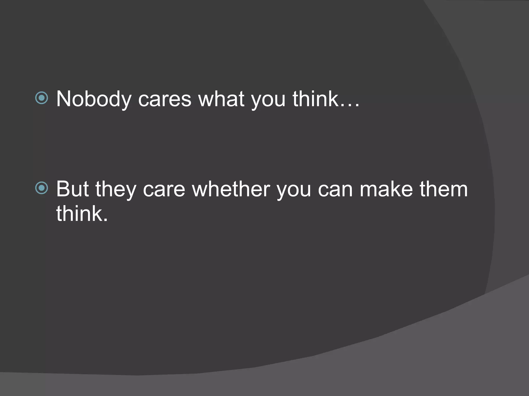 Nobody cares what you think… But they care whether you can make them think. 