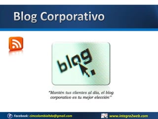 Blog Corporativo “Mantén tus clientes al día, el blog corporativo es tu mejor elección’’ www.integra2web.com Facebook: cimcolombialtda@gmail.com 