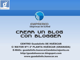 CREAR UN BLOG
    CON BLOGGER
      CENTRO Guadalinfo DE HUÉSCAR
C/ MAYOR Nº1 2ª PLANTA HUÉSCAR (GRANADA)
 E-MAIL: guadalinfo.huescar@andaluciajunta.es
      http://guadahuescar.blogspot.com
          www.guadalinfo.huescar.es
 