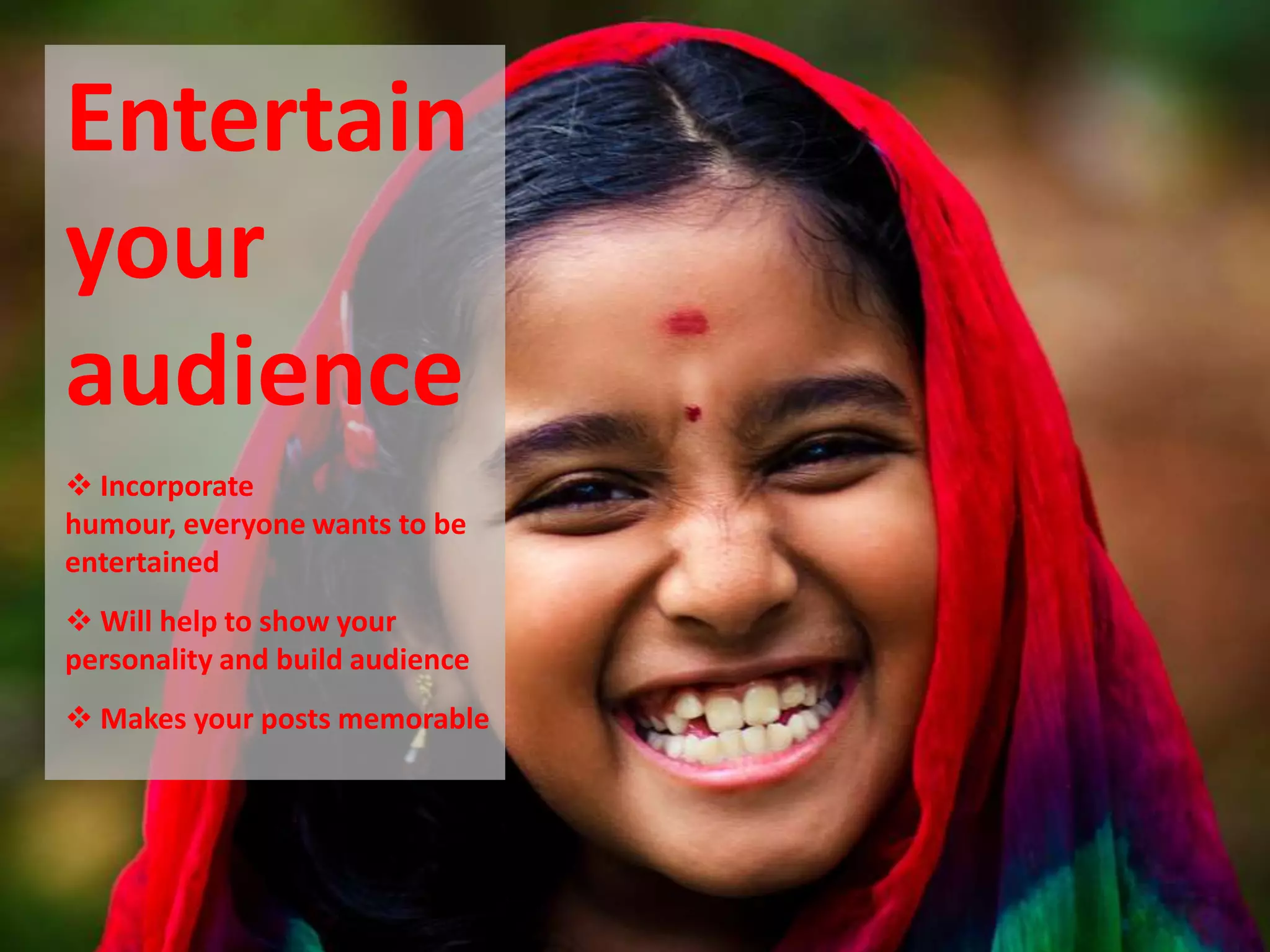 Entertain
your
audience
 Incorporate
humour, everyone wants to be
entertained
 Will help to show your
personality and build audience
 Makes your posts memorable
 