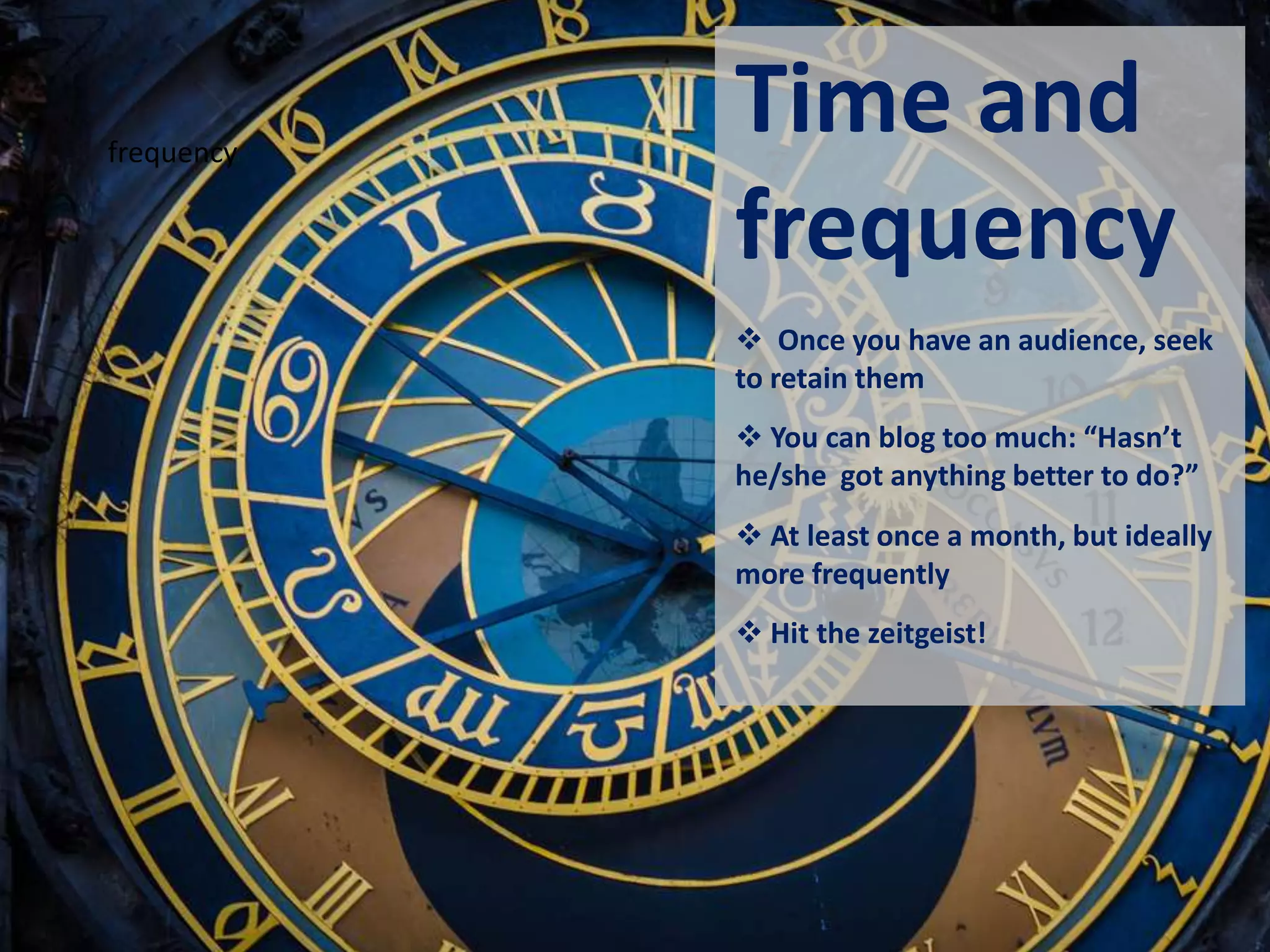 frequency
Time and
frequency
 Once you have an audience, seek
to retain them
 You can blog too much: “Hasn’t
he/she got anything better to do?”
 At least once a month, but ideally
more frequently
 Hit the zeitgeist!
 