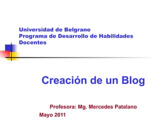 Universidad de Belgrano Programa de Desarrollo de Habilidades Docentes Creación de un Blog Profesora: Mg. Mercedes Patalano Mayo 2011   