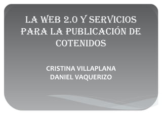LA WEB 2.0 Y SERVICIOS
PARA LA PUBLICACIÓN DE
COTENIDOS
CRISTINA VILLAPLANA
DANIEL VAQUERIZO
 