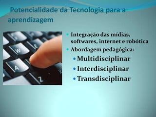 Potencialidade da Tecnologia para a aprendizagemIntegração das mídias, softwares, internet e robóticaAbordagem pedagógica:MultidisciplinarInterdisciplinarTransdisciplinar