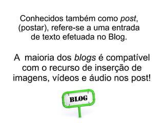 Conhecidos também como post,
 (postar), refere-se a uma entrada
    de texto efetuada no Blog.

A maioria dos blogs é compatível
  com o recurso de inserção de
imagens, vídeos e áudio nos post!
 