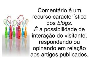 Comentário é um
 recurso característico
       dos blogs.
  É a possibilidade de
interação do visitante,
    respondendo ou
 opinando em relação
aos artigos publicados.
 