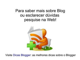 Para saber mais sobre Blog
         ou esclarecer dúvidas
           pesquise na Web!




Visite Dicas Blogger: as melhores dicas sobre o Blogger
 