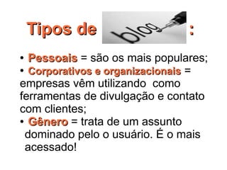 Tipos de                   :
● Pessoais = são os mais populares;
● Corporativos e organizacionais =

empresas vêm utilizando  como
ferramentas de divulgação e contato
com clientes;
● Gênero = trata de um assunto

 dominado pelo o usuário. É o mais
 acessado!
 