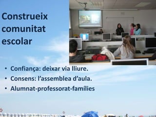 Construeix
comunitat
escolar

• Confiança: deixar via lliure.
• Consens: l’assemblea d’aula.
• Alumnat-professorat-famílies
 