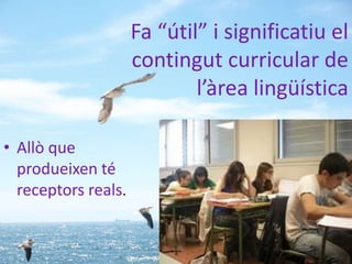 Fa “útil” i significatiu el
                     contingut curricular de
                             l’àrea lingüística

• Allò que
  produeixen té
  receptors reals.
 