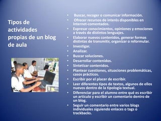Diario del alumno. Si el blog es el diario del alumno, este le sirve para desarrollar capacidades de autorreflexión sobre su propio aprendizaje. Puede ser una de las herramientas de evaluación incluidas en el portafolio del alumno. Tipos 