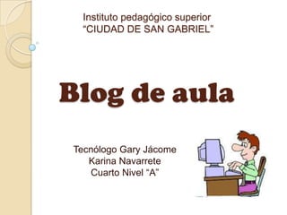 Instituto pedagógico superior “CIUDAD DE SAN GABRIEL”Blog de aula Tecnólogo Gary Jácome Karina Navarrete Cuarto Nivel “A” 