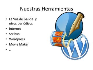 Nuestras Herramientas 
• La Voz de Galicia y 
otros periódicos 
• Internet 
• Scribus 
• Wordpress 
• Movie Maker 
• … 
