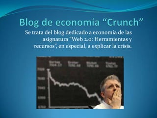 Blog de economía “Crunch” Se trata del blog dedicado a economía de las asignatura “Web 2.0: Herramientas y recursos”, en especial, a explicar la crisis. 