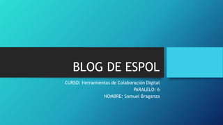 BLOG DE ESPOL
CURSO: Herramientas de Colaboración Digital
PARALELO: 6
NOMBRE: Samuel Braganza
 