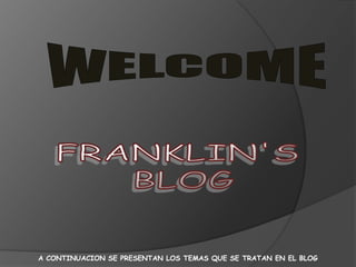 WELCOME FRANKLIN'S  BLOG A CONTINUACION SE PRESENTAN LOS TEMAS QUE SE TRATAN EN EL BLOG 