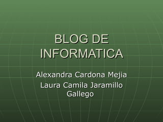 BLOG DE INFORMATICA Alexandra Cardona Mejia Laura Camila Jaramillo Gallego  