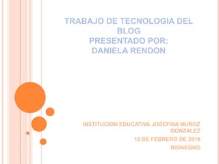 TRABAJO DE TECNOLOGIA DEL BLOGPRESENTADO POR:DANIELA RENDON INSTITUCION EDUCATIVA JOSEFINA MUÑOZ GONZALEZ 12 DE FEBRERO DE 2010 RIONEGRO 