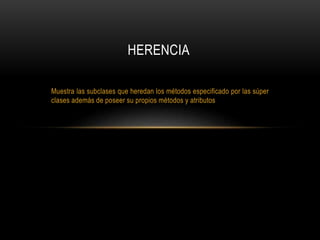 Muestra las subclases que heredan los métodos especificado por las súper
clases además de poseer su propios métodos y atributos
HERENCIA
 