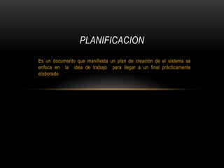 Es un documento que manifiesta un plan de creación de el sistema se
enfoca en la idea de trabajo para llegar a un final prácticamente
elaborado
PLANIFICACION
 