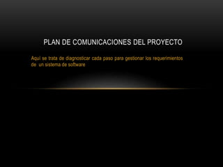 Aquí se trata de diagnosticar cada paso para gestionar los requerimientos
de un sistema de software
PLAN DE COMUNICACIONES DEL PROYECTO
 
