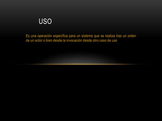 Es una operación especifica para un sistema que se realiza tras un orden
de un actor o bien desde la invocación desde otro caso de uso
USO
 