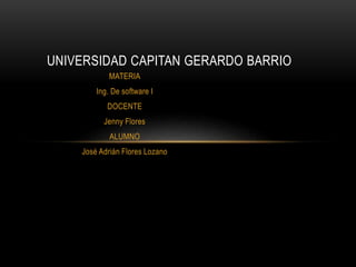 MATERIA
Ing. De software I
DOCENTE
Jenny Flores
ALUMNO
José Adrián Flores Lozano
UNIVERSIDAD CAPITAN GERARDO BARRIO
 